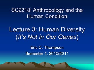 SC2218: Anthropology and the
     Human Condition

Lecture 3: Human Diversity
  (It’s Not in Our Genes)
       Eric C. Thompson
     Semester 1, 2010/2011
 