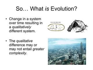 So… What  is  Evolution? Change in a system over time resulting in a  qualitatively  different system. The  qualitative  difference may or may not entail  greater complexity . 