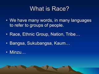 What is Race? We have many words, in many languages to refer to groups of people. Race, Ethnic Group, Nation, Tribe… Bangsa, Sukubangsa, Kaum… Minzu… 