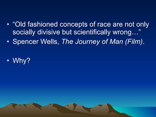 “ Old fashioned concepts of race are not only socially divisive but scientifically wrong…” Spencer Wells,  The Journey of Man (Film) . Why? 