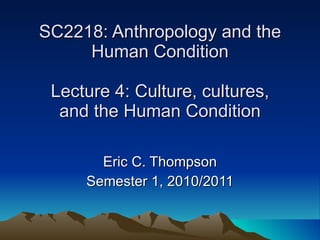 SC2218: Anthropology and the Human Condition Lecture 4: Culture, cultures, and the Human Condition Eric C. Thompson Semester 1, 2010/2011 