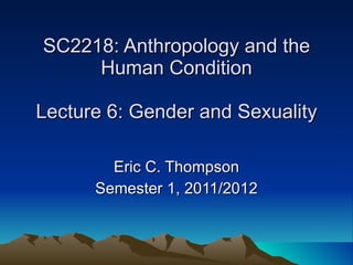 SC2218: Anthropology and the Human Condition Lecture 6: Gender and Sexuality Eric C. Thompson Semester 1, 2011/2012 