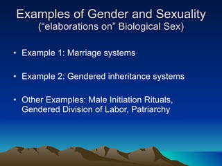 Examples of Gender and Sexuality (“elaborations on” Biological Sex) Example 1: Marriage systems Example 2: Gendered inheritance systems Other Examples: Male Initiation Rituals, Gendered Division of Labor, Patriarchy 