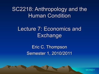SC2218: Anthropology and the Human Condition Lecture 7: Economics and Exchange Eric C. Thompson Semester 1, 2010/2011 MONEY 