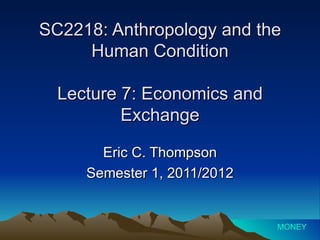 SC2218: Anthropology and the Human Condition Lecture 7: Economics and Exchange Eric C. Thompson Semester 1, 2011/2012 MONEY 