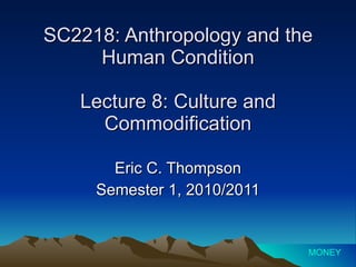 SC2218: Anthropology and the Human Condition Lecture 8: Culture and Commodification Eric C. Thompson Semester 1, 2010/2011 MONEY 