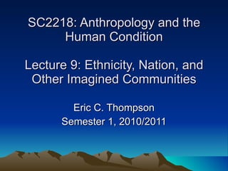 SC2218: Anthropology and the Human Condition Lecture 9: Ethnicity, Nation, and Other Imagined Communities Eric C. Thompson Semester 1, 2010/2011 