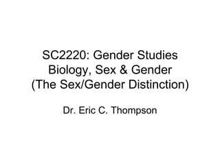 SC2220: Gender Studies Biology, Sex & Gender (The Sex/Gender Distinction) Dr. Eric C. Thompson 