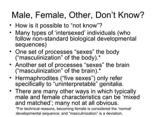 Male, Female, Other, Don’t Know? <ul><li>How is it possible to “not know”? </li></ul><ul><li>Many types of ‘intersexed’ in...