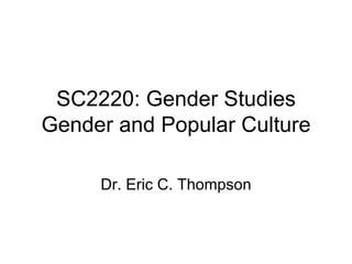 SC2220: Gender Studies Gender and Popular Culture Dr. Eric C. Thompson 