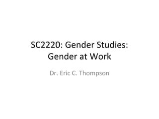 SC2220: Gender Studies: Gender at Work Dr. Eric C. Thompson 