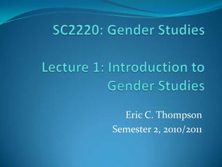 SC2220: Gender StudiesLecture 1: Introduction toGender Studies Eric C. Thompson Semester 2, 2010/2011 