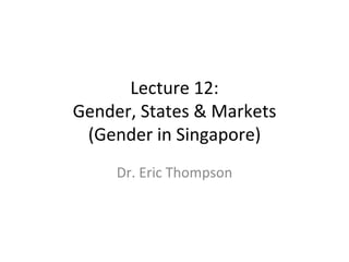 Lecture 12: Gender, States & Markets (Gender in Singapore) Dr. Eric Thompson 