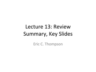 Lecture 13: Review Summary, Key Slides Eric C. Thompson 