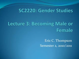 SC2220: Gender StudiesLecture 3: Becoming Male or Female Eric C. Thompson Semester 2, 2010/2011 