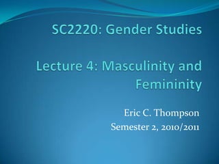 SC2220: Gender StudiesLecture 4: Masculinity and Femininity Eric C. Thompson Semester 2, 2010/2011 