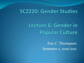 SC2220: Gender StudiesLecture 6: Gender inPopular Culture Eric C. Thompson Semester 2, 2010/2011 