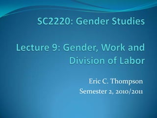 SC2220: Gender StudiesLecture 9: Gender, Work and Division of Labor Eric C. Thompson Semester 2, 2010/2011 