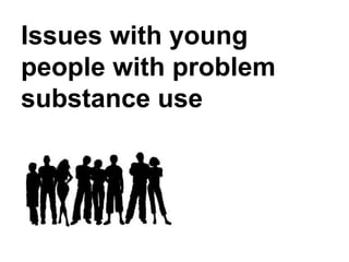 Issues for young people
with problematic
substance use
 
