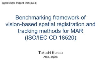 Benchmarking framework of
vision-based spatial registration and
tracking methods for MAR
(ISO/IEC CD 18520)
Takeshi Kurata
AIST, Japan
ISO IEC/JTC 1/SC 24 (2017/8/7-8)
 