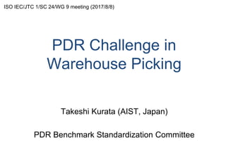 PDR Challenge in
Warehouse Picking
Takeshi Kurata (AIST, Japan)
PDR Benchmark Standardization Committee
ISO IEC/JTC 1/SC 24/WG 9 meeting (2017/8/8)
 