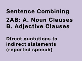 Sentence Combining
2AB: A. Noun Clauses
B. Adjective Clauses

Direct quotations to
indirect statements
(reported speech)
 