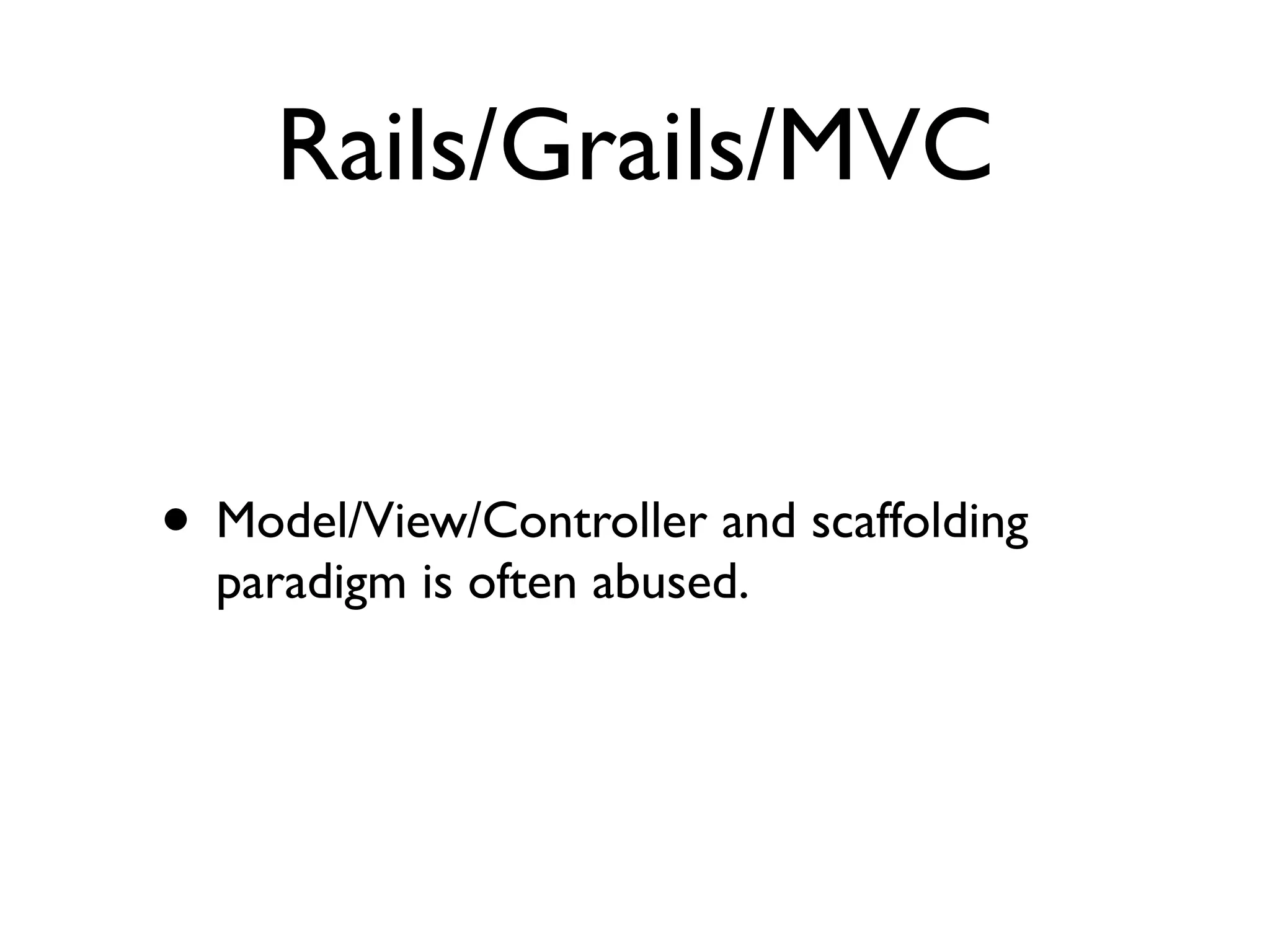 Rails/Grails/MVC
• Model/View/Controller and scaffolding
paradigm is often abused.
 