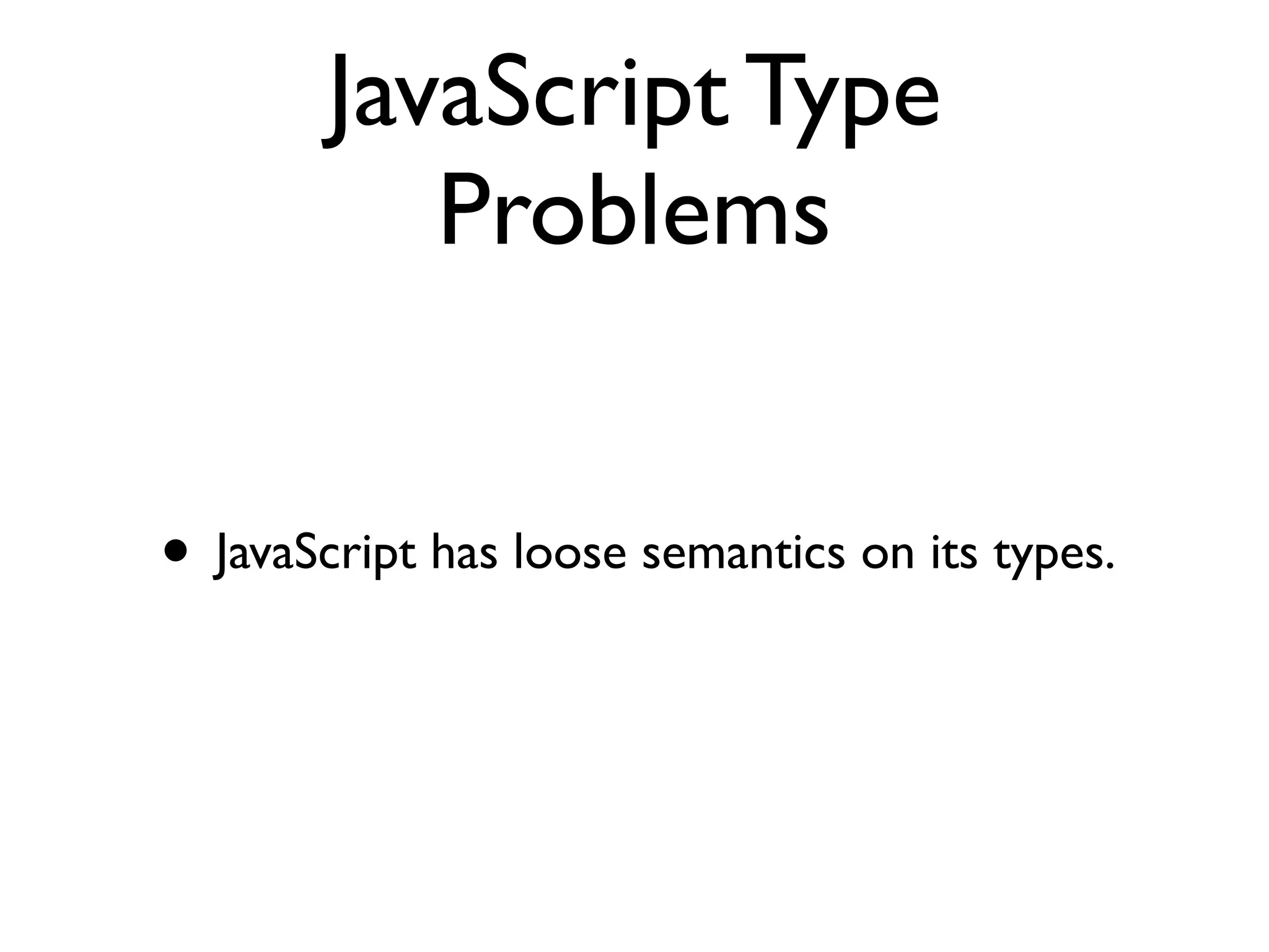 JavaScript Type
Problems
• JavaScript has loose semantics on its types.
 