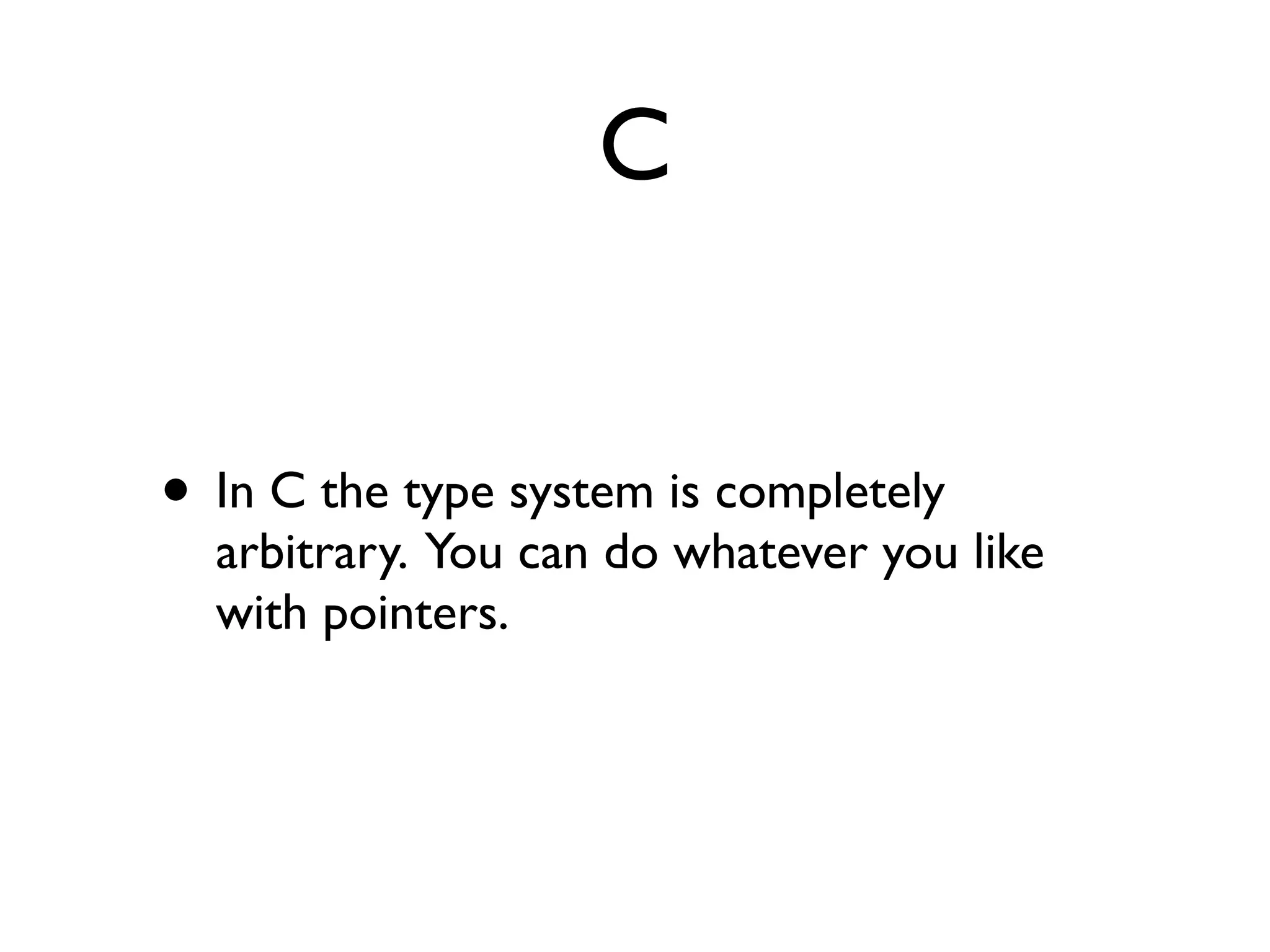 C
• In C the type system is completely
arbitrary. You can do whatever you like
with pointers.
 