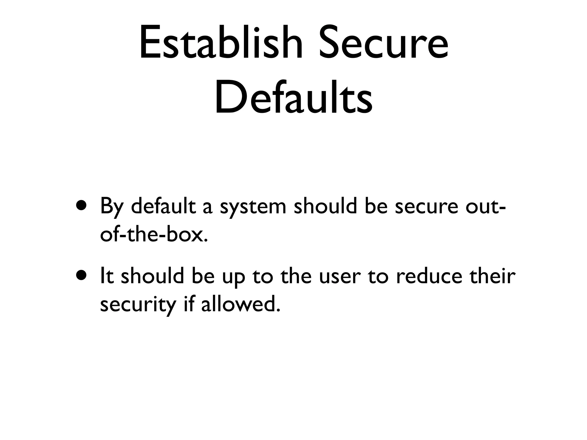Establish Secure
Defaults
• By default a system should be secure out-
of-the-box.	

• It should be up to the user to reduce their
security if allowed.
 