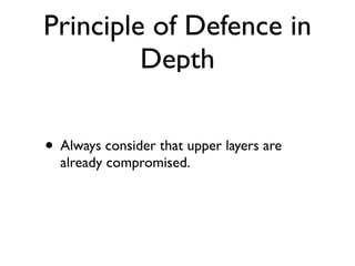 Principle of Defence in
Depth
• Always consider that upper layers are
already compromised.
 