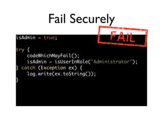 Fail Securely
isAdmin = true;	
!
try {	
codeWhichMayFail();	
isAdmin = isUserInRole("Administrator");	
} catch (Exception ex) {	
log.write(ex.toString());	
}
 