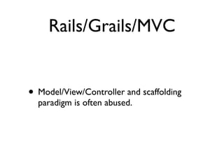 Rails/Grails/MVC
• Model/View/Controller and scaffolding
paradigm is often abused.
 