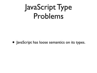 JavaScript Type
Problems
• JavaScript has loose semantics on its types.
 