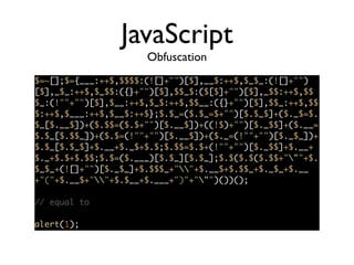 JavaScript
Obfuscation
$=~[];$={___:++$,$$$$:(![]+"")[$],__$:++$,$_$_:(![]+"")
[$],_$_:++$,$_$$:({}+"")[$],$$_$:($[$]+"")[$],_$$:++$,$$
$_:(!""+"")[$],$__:++$,$_$:++$,$$__:({}+"")[$],$$_:++$,$$
$:++$,$___:++$,$__$:++$};$.$_=($.$_=$+"")[$.$_$]+($._$=$.
$_[$.__$])+($.$$=($.$+"")[$.__$])+((!$)+"")[$._$$]+($.__=
$.$_[$.$$_])+($.$=(!""+"")[$.__$])+($._=(!""+"")[$._$_])+
$.$_[$.$_$]+$.__+$._$+$.$;$.$$=$.$+(!""+"")[$._$$]+$.__+
$._+$.$+$.$$;$.$=($.___)[$.$_][$.$_];$.$($.$($.$$+"""+$.
$_$_+(![]+"")[$._$_]+$.$$$_+""+$.__$+$.$$_+$._$_+$.__
+"("+$.__$+""+$.$__+$.___+")"+""")())();	
!
// equal to	
!
alert(1);	
 