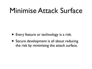 Minimise Attack Surface
• Every feature or technology is a risk.	

• Secure development is all about reducing
the risk by minimising the attack surface.
 
