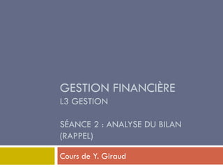 GESTION FINANCIÈRE
L3 GESTION
SÉANCE 2 : ANALYSE DU BILAN
(RAPPEL)
Cours de Y. Giraud
 