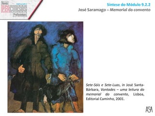 Síntese do Módulo 9.2.2
José Saramago – Memorial do convento
Sete-Sóis e Sete-Luas, in José Santa-
Bárbara, Vontades – uma leitura do
memorial do convento, Lisboa,
Editorial Caminho, 2001.
 