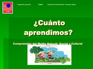 ¿Cuánto aprendimos?  Comprensión del Medio Natural, Social y Cultural  Colegio San Leonardo  CMNSC  Profesores: Paz Hermosilla – Francisco Gálvez   