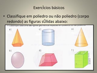 Exercícios básicos Classifique em poliedro ou não poliedro (corpo redondo) as figuras sólidas abaixo: 