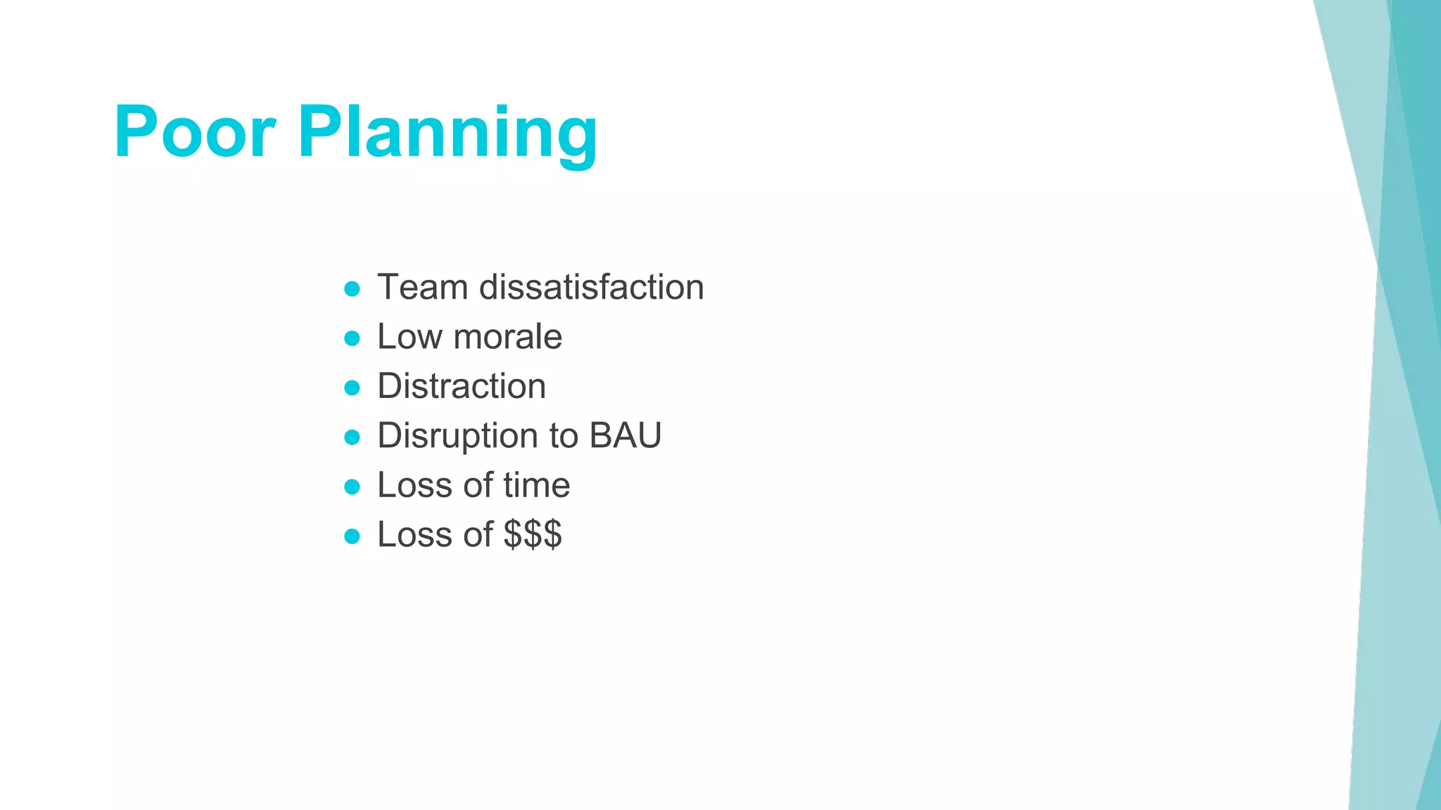 ● Team dissatisfaction
● Low morale
● Distraction
● Disruption to BAU
● Loss of time
● Loss of $$$
Poor Planning
 