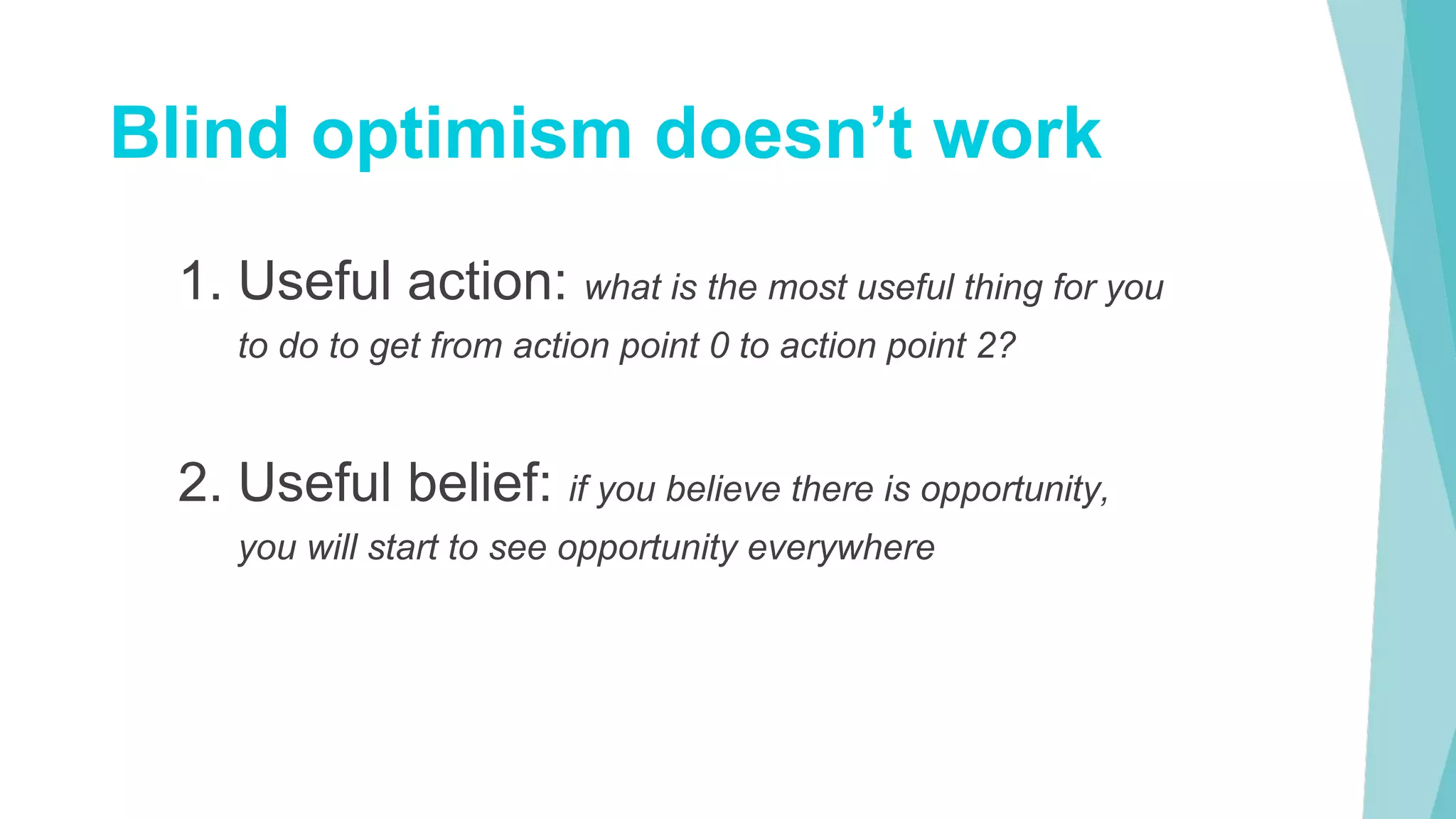 1. Useful action: what is the most useful thing for you
to do to get from action point 0 to action point 2?
2. Useful belief: if you believe there is opportunity,
you will start to see opportunity everywhere
Blind optimism doesn’t work
 