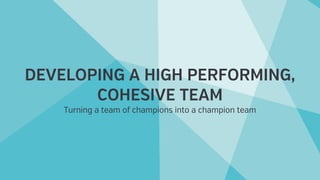 DEVELOPING A HIGH PERFORMING,
COHESIVE TEAM
Turning a team of champions into a champion team
 
