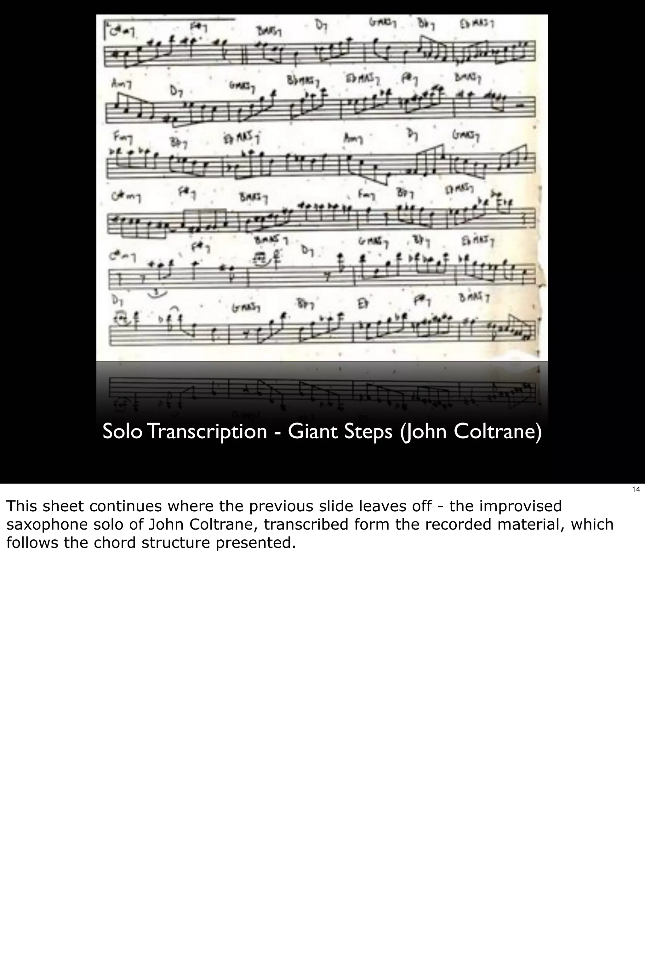 Solo Transcription - Giant Steps (John Coltrane)

                                                                                 14

This sheet continues where the previous slide leaves off - the improvised
saxophone solo of John Coltrane, transcribed form the recorded material, which
follows the chord structure presented.
 