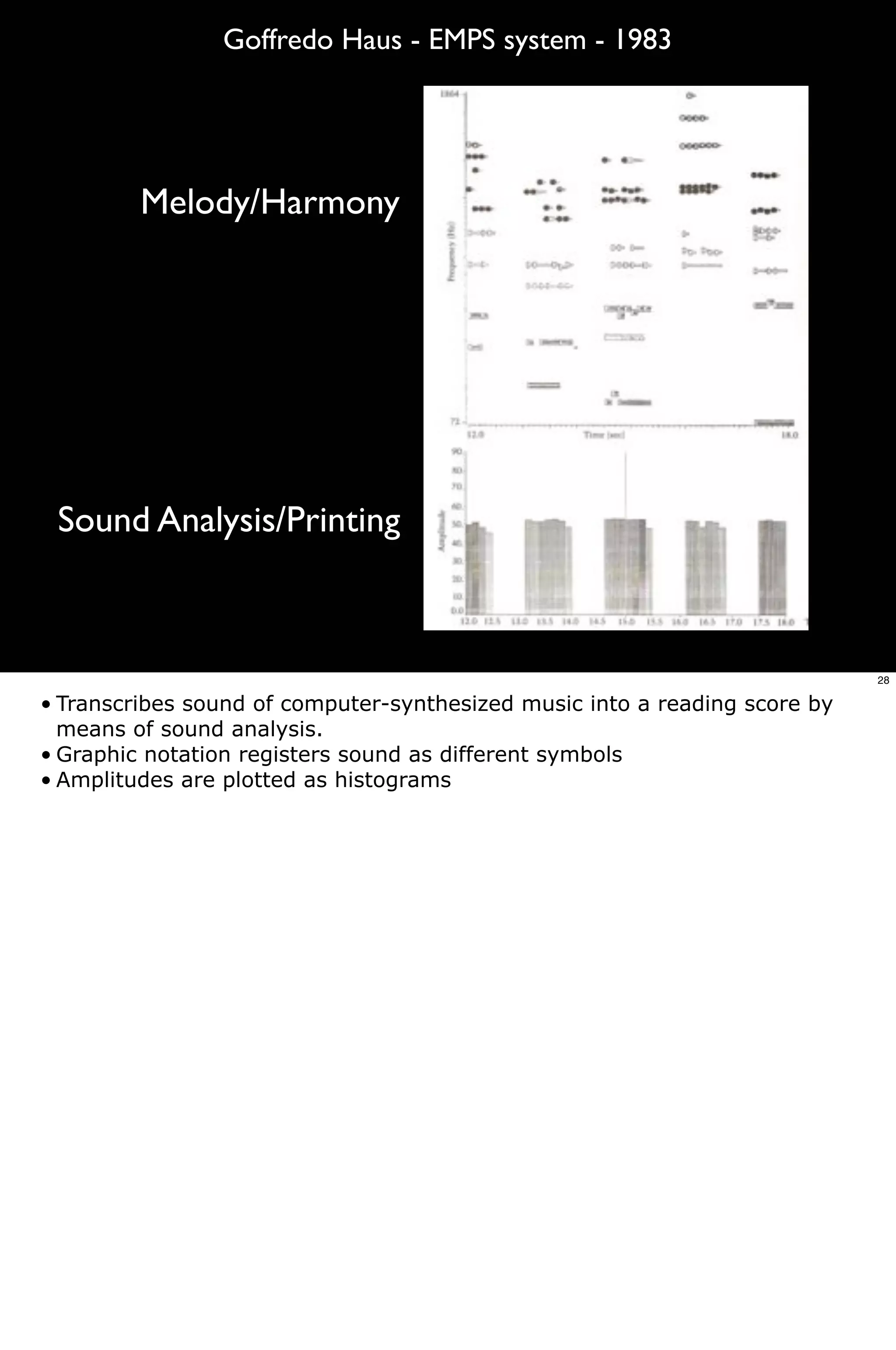 Goffredo Haus - EMPS system - 1983




         Melody/Harmony




 Sound Analysis/Printing



                                                                            28

• Transcribes sound of computer-synthesized music into a reading score by
  means of sound analysis.
• Graphic notation registers sound as different symbols
• Amplitudes are plotted as histograms
 