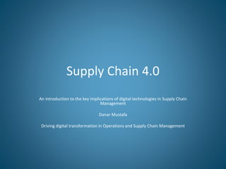 Supply Chain 4.0
An introduction to the key implications of digital technologies in Supply Chain
Management
Danar Mustafa
Driving digital transformation in Operations and Supply Chain Management
 