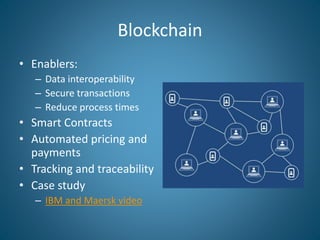 Blockchain
• Enablers:
– Data interoperability
– Secure transactions
– Reduce process times
• Smart Contracts
• Automated ...