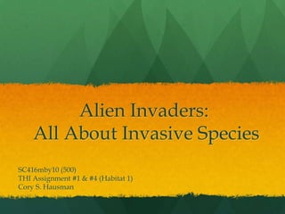 Alien Invaders: All About Invasive Species SC416mby10 (500) THI Assignment #1 & #4 (Habitat 1) Cory S. Hausman 