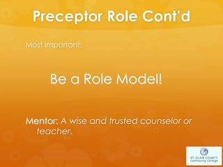 Preceptor Role Cont’d
Most important:
Be a Role Model!
Mentor: A wise and trusted counselor or
teacher.
 
