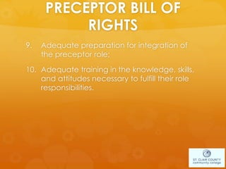 PRECEPTOR BILL OF
RIGHTS
9. Adequate preparation for integration of
the preceptor role;
10. Adequate training in the knowledge, skills,
and attitudes necessary to fulfill their role
responsibilities.
 